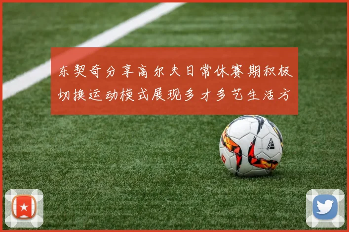 东契奇分享高尔夫日常休赛期积极切换运动模式展现多才多艺生活方式