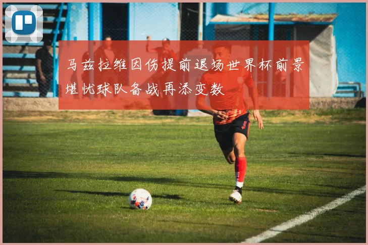 马兹拉维因伤提前退场世界杯前景堪忧球队备战再添变数