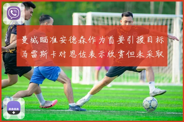 曼城瞄准安德森作为首要引援目标马雷斯卡对恩佐表示欣赏但未采取行动