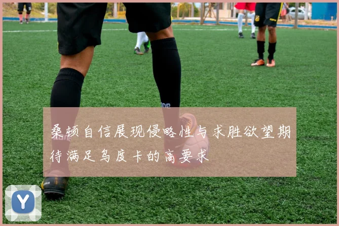 桑顿自信展现侵略性与求胜欲望期待满足乌度卡的高要求