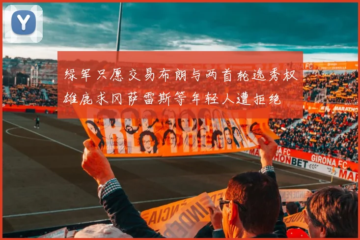 绿军只愿交易布朗与两首轮选秀权雄鹿求冈萨雷斯等年轻人遭拒绝