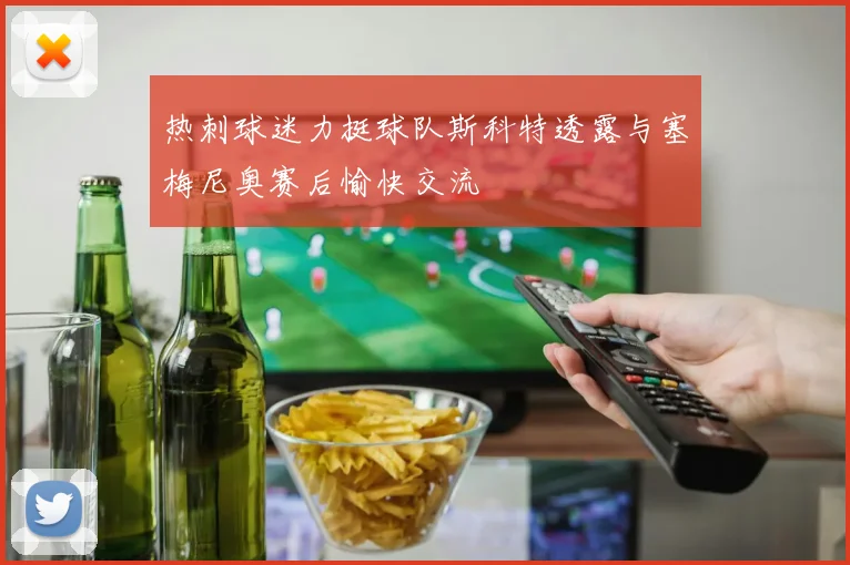 热刺球迷力挺球队斯科特透露与塞梅尼奥赛后愉快交流