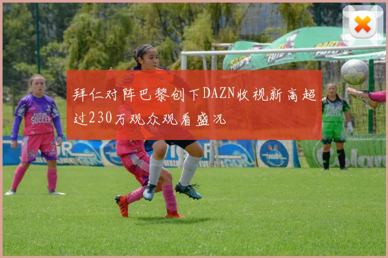 拜仁对阵巴黎创下DAZN收视新高超过230万观众观看盛况