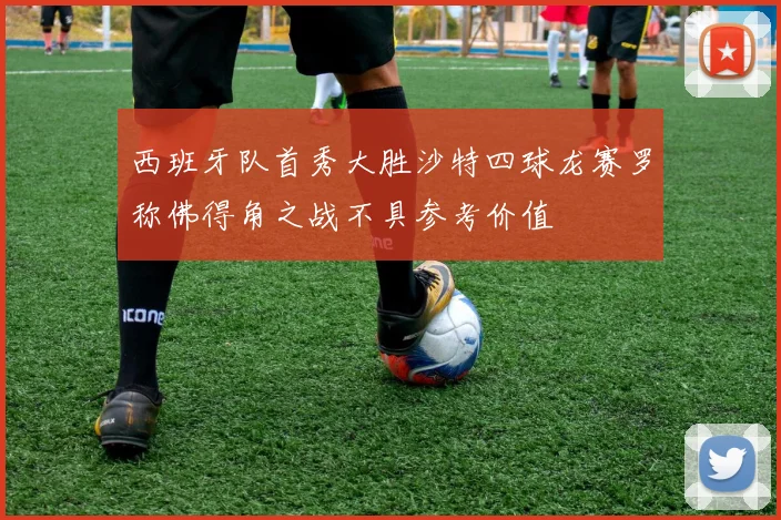 西班牙队首秀大胜沙特四球龙赛罗称佛得角之战不具参考价值