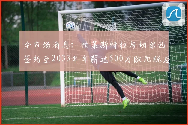 全市场消息：帕莱斯特拉与切尔西签约至2033年年薪达500万欧元税后