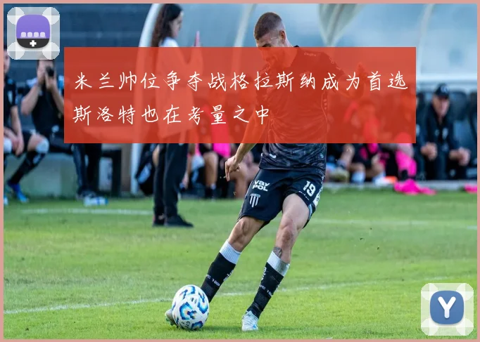 米兰帅位争夺战格拉斯纳成为首选斯洛特也在考量之中