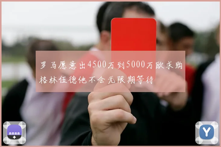 罗马愿意出4500万到5000万欧求购格林伍德他不会无限期等待