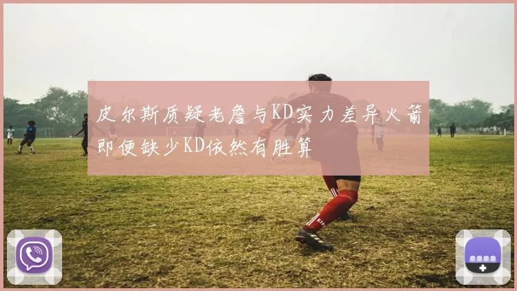 皮尔斯质疑老詹与KD实力差异火箭即便缺少KD依然有胜算