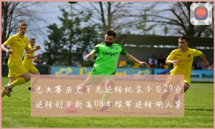 总决赛历史罕见逆转纪录今日29分逆转创下新高08年绿军逆转湖人紧随其后