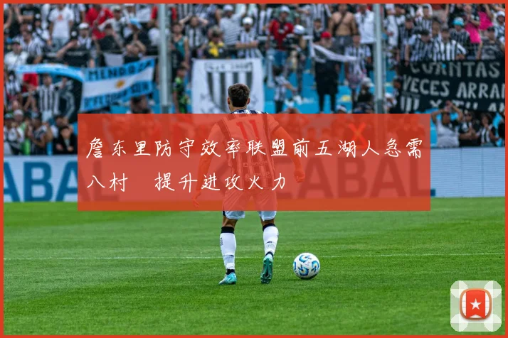 詹东里防守效率联盟前五湖人急需八村塁提升进攻火力