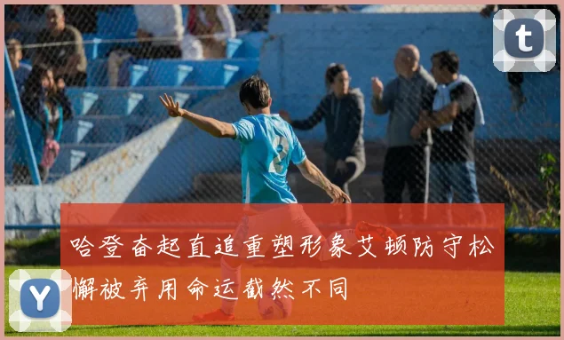 哈登奋起直追重塑形象艾顿防守松懈被弃用命运截然不同