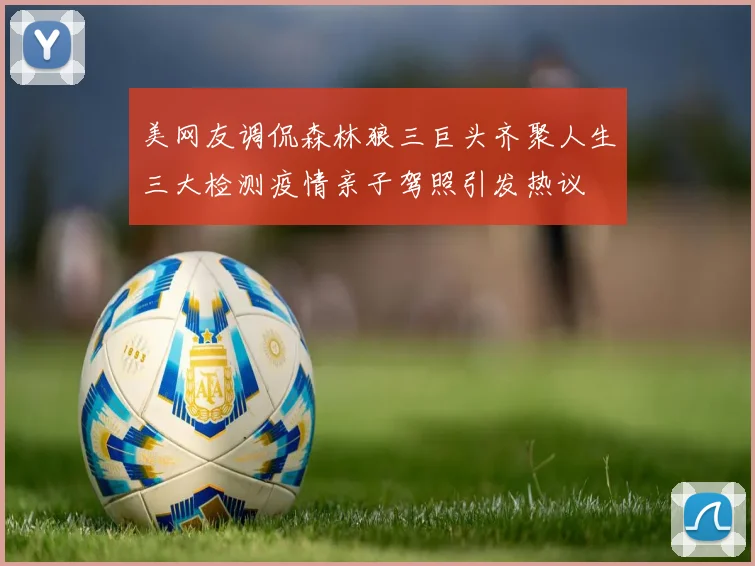 美网友调侃森林狼三巨头齐聚人生三大检测疫情亲子驾照引发热议