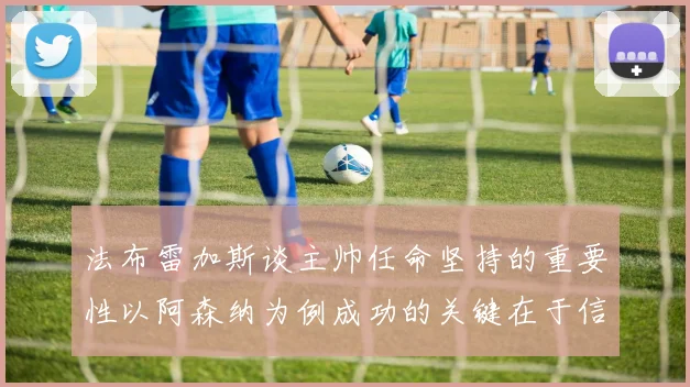法布雷加斯谈主帅任命坚持的重要性以阿森纳为例成功的关键在于信任与耐心