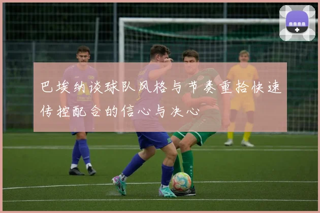 巴埃纳谈球队风格与节奏重拾快速传控配合的信心与决心