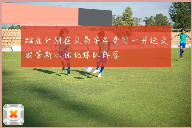 雄鹿计划在交易字母哥时一并送走波蒂斯以优化球队阵容