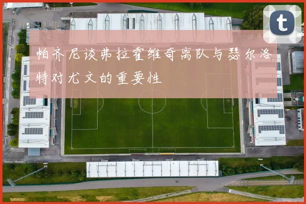 帕齐尼谈弗拉霍维奇离队与瑟尔洛特对尤文的重要性