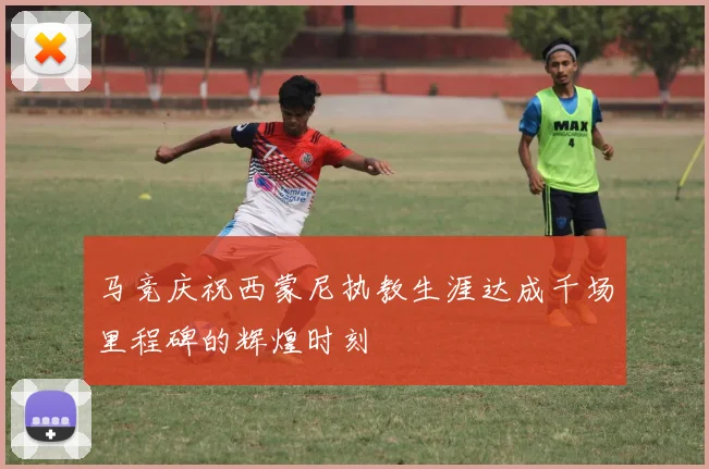 马竞庆祝西蒙尼执教生涯达成千场里程碑的辉煌时刻