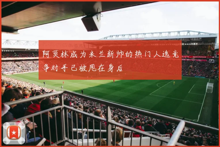 阿莫林成为米兰新帅的热门人选竞争对手已被甩在身后