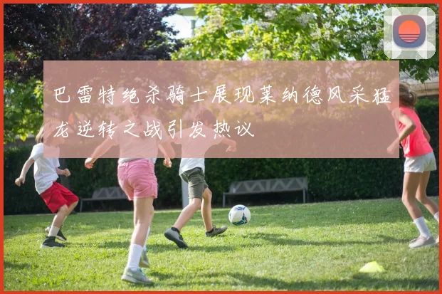 巴雷特绝杀骑士展现莱纳德风采猛龙逆转之战引发热议