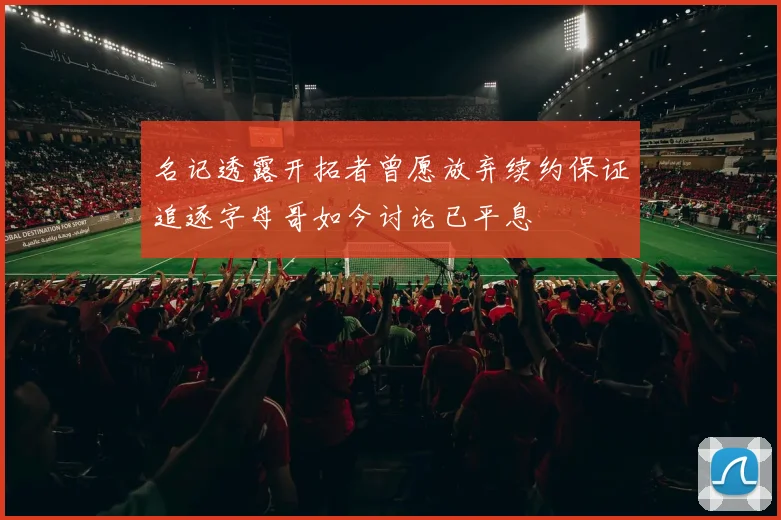 名记透露开拓者曾愿放弃续约保证追逐字母哥如今讨论已平息