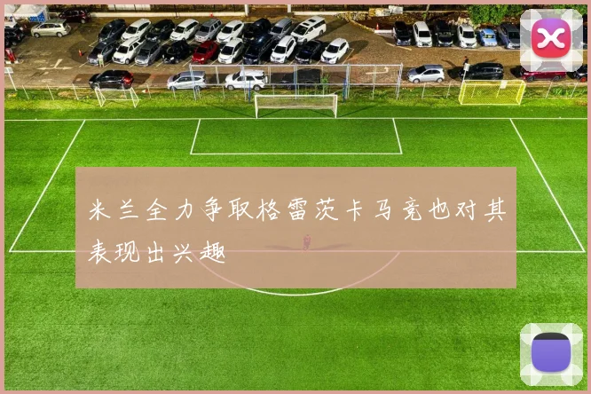 米兰全力争取格雷茨卡马竞也对其表现出兴趣