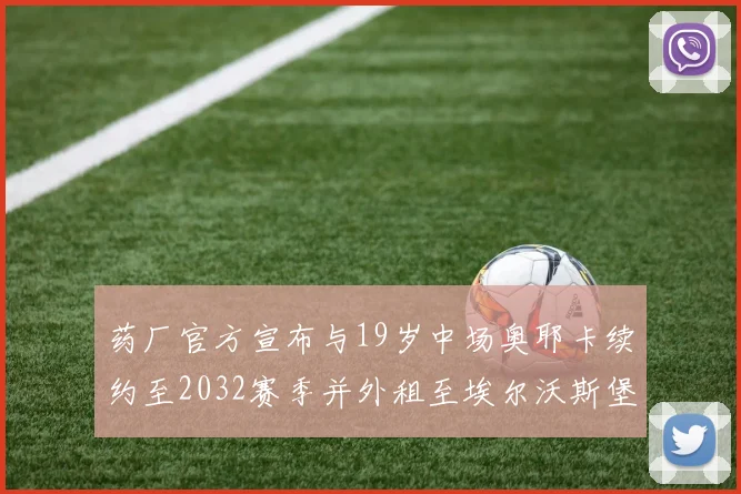 药厂官方宣布与19岁中场奥耶卡续约至2032赛季并外租至埃尔沃斯堡