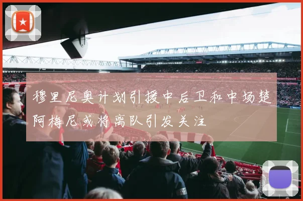 穆里尼奥计划引援中后卫和中场楚阿梅尼或将离队引发关注
