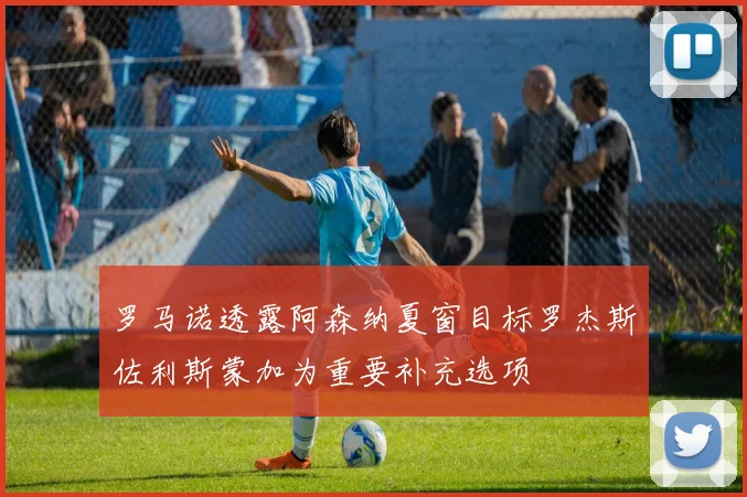 罗马诺透露阿森纳夏窗目标罗杰斯佐利斯蒙加为重要补充选项